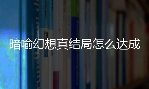 暗喻幻想真结局怎么达成 暗喻幻想真结局触发条件攻略大全 就是暗喻承认自己是王子