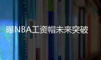 曝NBA工资帽未来突破1.2亿 詹皇新合约或超2亿