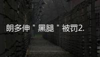 朗多伸＂黑腿＂被罚2.5万美元 奇葩解释你信不信