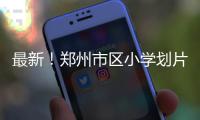 最新！郑州市区小学划片范围出炉 家长可参考