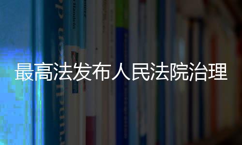 最高法发布人民法院治理欠薪典型执行案例 民法助力兜牢民生底线