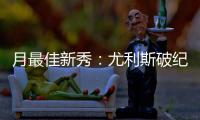 月最佳新秀：尤利斯破纪录 携手尼克斯菜鸟当选