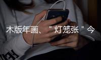 木版年画、＂灯笼张＂今晚现身央视元宵晚会