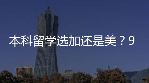 本科留学选加还是美？90%家庭踩过的坑，看完直接定答案 助力你顺利叩响加美名校大门