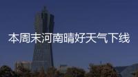  本周末河南晴好天气下线 部分地区再迎雨雪