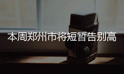 郑州供电公司：顺利完成红旗变一期土建工程 本周我市气温相对平稳