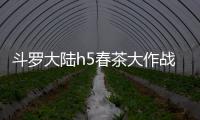 斗罗大陆h5春茶大作战活动详细攻略