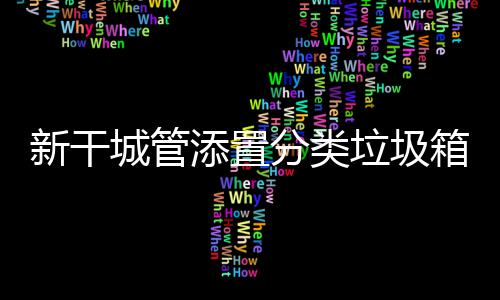 新干城管添置分类垃圾箱，为创城助力，为文明“添彩” 为引导市民树立环保意识
