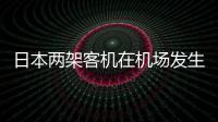  日本两架客机在机场发生碰撞 无人员受伤