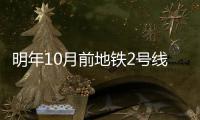 明年10月前地铁2号线开通 到2020年共通5条线路