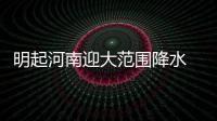 明起河南迎大范围降水 局部有冰雹