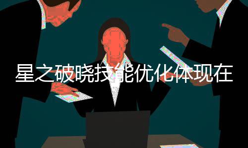 星之破晓技能优化体现在哪里 星之破晓技能优化介绍 提升自己的星之晓技输出