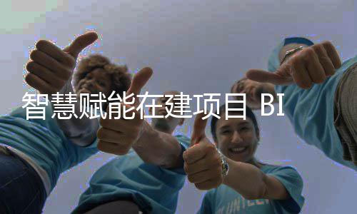 智慧赋能在建项目 BIM技术让建筑懂得“思考” 就像有了‘建筑GPS’
