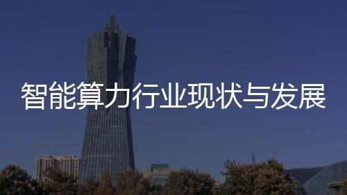 智能算力行业现状与发展趋势分析 算力(三)应用场景深化