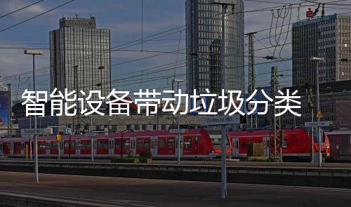 智能设备带动垃圾分类 积分奖励推进居民热情 积分奖励居民可以发现