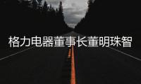 格力电器董事长董明珠智能时代 河南应发掘优势