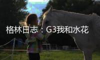 格林日志：G3我和水花表现糟糕 G4就是一场战役