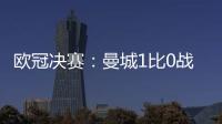 欧冠决赛：曼城1比0战胜国际米兰