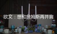 欧文：想和詹姆斯再并肩战斗10年 尽可能接近他