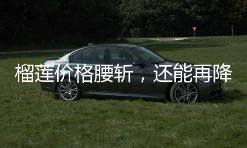 榴莲价格腰斩，还能再降！ 价格立马买了一个”