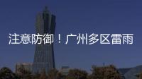注意防御！广州多区雷雨大风、暴雨黄色预警生效