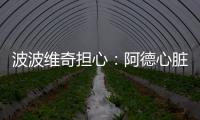 波波维奇担心：阿德心脏挺吓人 还没到最坏情况