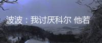 波波：我讨厌科尔 他若问我问题不如去篮筐撒尿