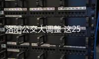  洛阳公交大调整 这25条线路改线10条线路停运