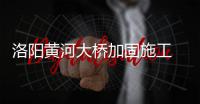洛阳黄河大桥加固施工 不同车辆绕行方案看这里
