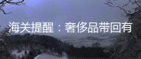 海关提醒：奢侈品带回有限量 出入境违禁品清单公布