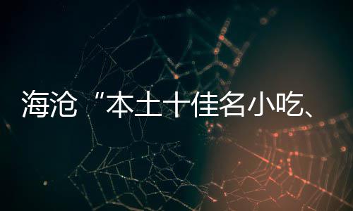 海沧“本土十佳名小吃、荟萃十佳名小吃”出炉 营养卫生等五方面进行评分