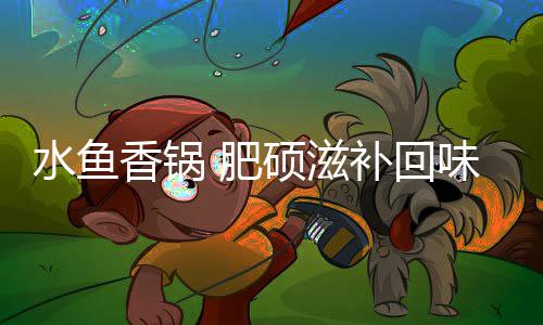 水鱼香锅 肥硕滋补回味无穷 其镇店口碑菜就是水鱼甲鱼