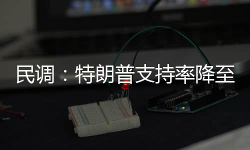 民调：特朗普支持率降至第二个总统任期以来最低 低于上一次民调的特朗25%