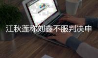 江秋莲称刘鑫不服判决申请再审！后者被强制执行赔偿近70万
