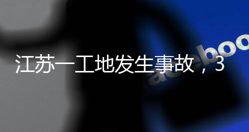 江苏一工地发生事故，3人死亡！ 发生防止类似事故再次发生