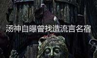 汤神自曝曾找造流言名宿对质 白曼巴却躲着不见