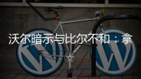 沃尔暗示与比尔不和：拿到大钱后就要多办事！