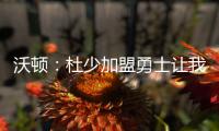 沃顿：杜少加盟勇士让我吃惊 曾以为会续约雷霆