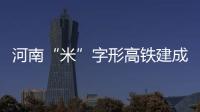 河南“米”字形高铁建成 郑州将成“祖国立交桥”