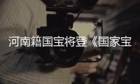  河南籍国宝将登《国家宝藏》 刘涛雷佳音为其代言