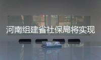 河南组建省社保局将实现社保经办“五险合一”