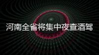 河南全省将集中夜查酒驾 警方选的这几天都是聚会高峰