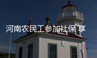 河南农民工参加社保 享受城镇职工待遇