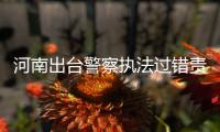 河南出台警察执法过错责任追究细则 退休也追责