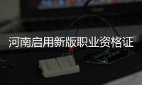 河南启用新版职业资格证书 旧版明年9月起停用