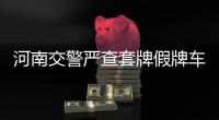 河南交警严查套牌假牌车辆 6种号牌逢车必查