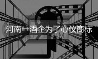 河南一酒企为了心仪商标 和五粮液剑南春争了7年