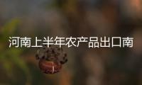 河南上半年农产品出口南阳稳居全省第一