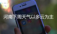 河南下周天气以多云为主 中后期转入阴雨降温