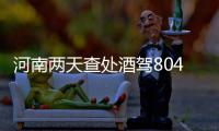 河南两天查处酒驾804起 12月30日、31日全省继续查酒驾等交通违法行为